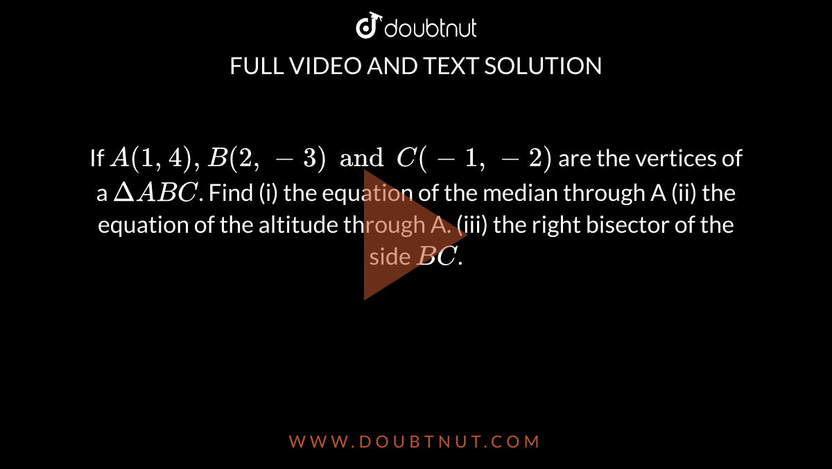 If `A(1, 4), B(2, -3) and C (-1, -2)` are the vertices of a `DeltaABC`. Find (i) the equation of the median through A (ii) the equation of the altitude through A. (iii) the right bisector of the side `BC`.