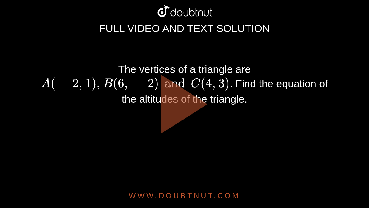 The vertices of a triangle are `A (-2, 1), B (6, -2) and C (4, 3)`. Find the equation of the altitudes of the triangle.
