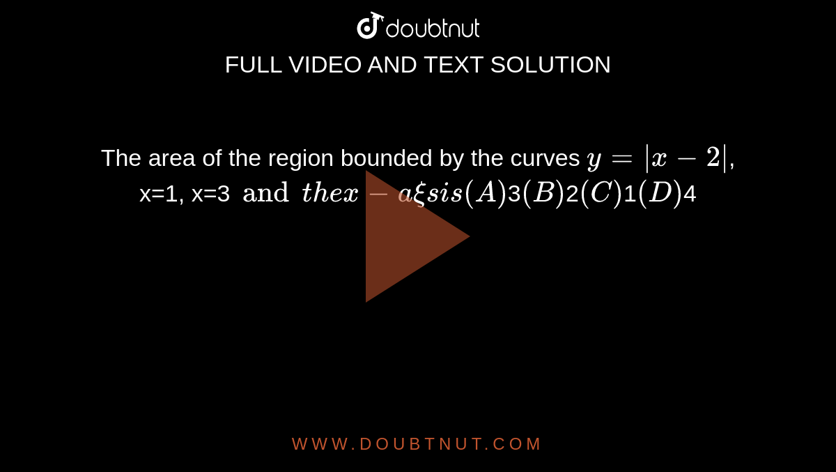 The area of the region bounded by the curves `y=|x-2|`, x=1, x=3` and the x-axis is (A) `3` (B) `2` (C) `1` (D) `4`