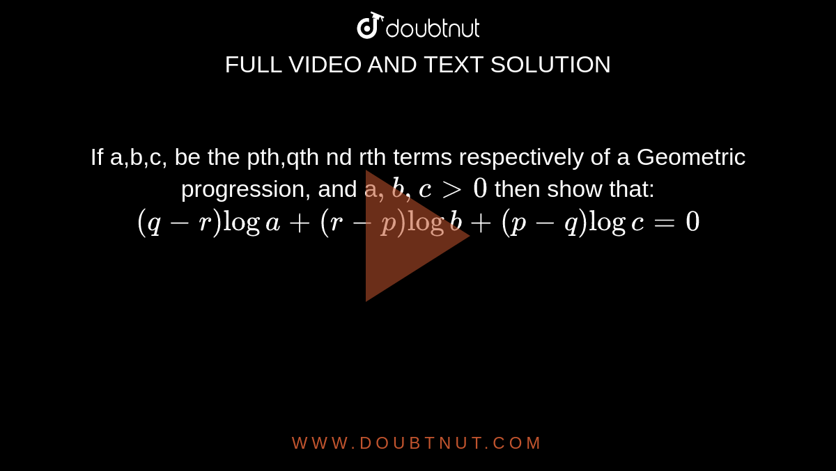 If a,b,c, be the pth,qth nd rth terms respectively of a Geometric progression, and a`,b,cgt0` then show that: `(q-r)loga+(r-p)logb+(p-q)logc=0`