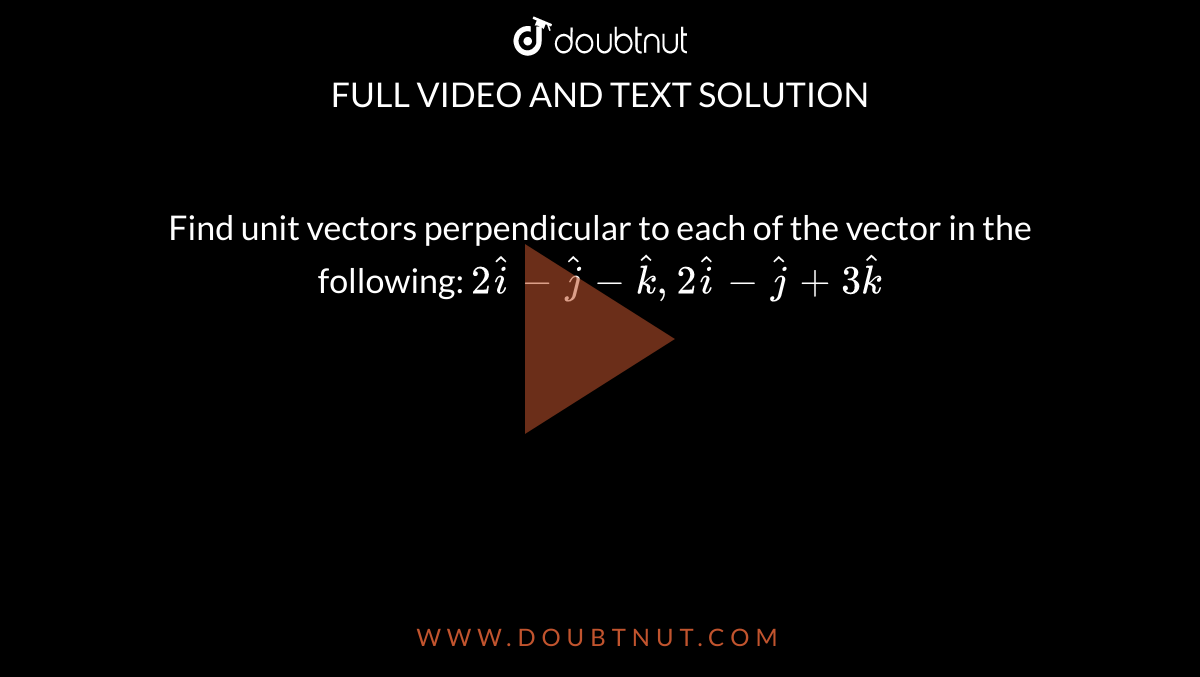 Find unit vectors perpendicular to each of the vector in the following: `2hati-hatj-hatk, 2hati-hatj+3hatk`