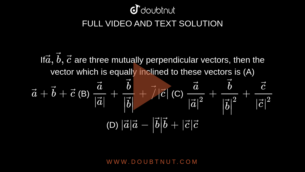 If` veca,vecb,vecc` are three mutually perpendicular vectors, then the vector which is equally inclined to these vectors is (A) `veca+vecb+vecc` (B) `veca/|veca|+vecb/|vecb|+vec/|vecc|` (C) `veca/|veca|^2+vecb/|vecb|^2+vecc/|vecc|^2` (D) `|veca|veca-|vecb|vecb+|vecc|vecc`
