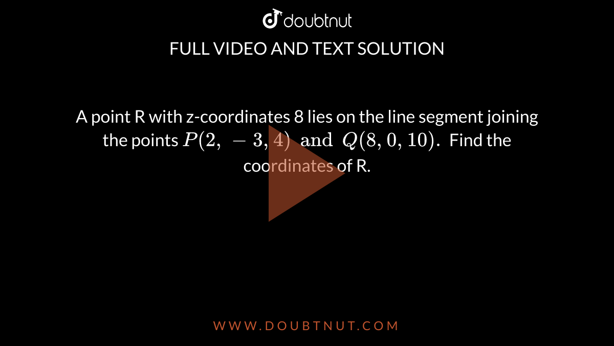 A point R with z-coordinates 8 lies on the line segment joining the points `P(2,-3,4) and Q(8,0,10).` Find the coordinates of R.