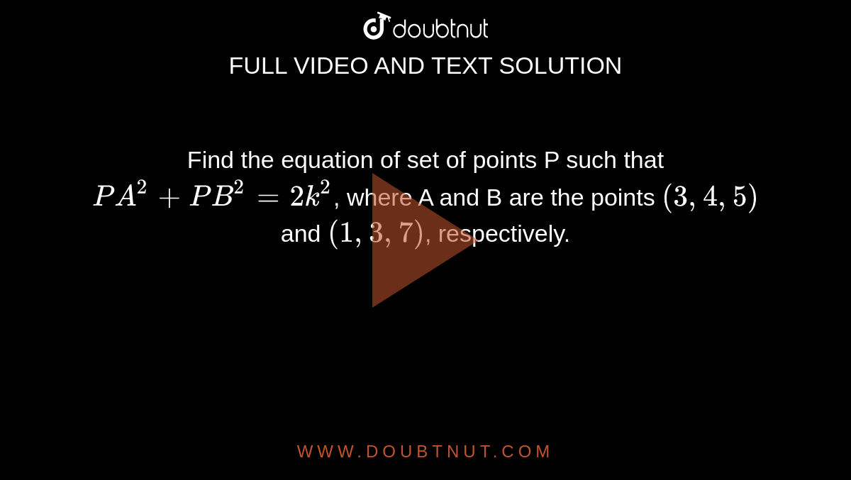 Find the equation of set of points P such that `P A^2+P B^2=2k^2`, where A and B are the points `(3, 4, 5)`and `(-1, 3, -7)`, respectively.