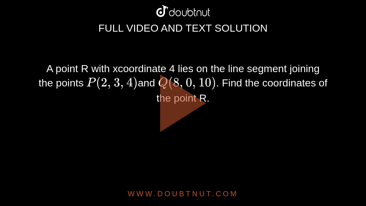 A point R with xcoordinate 4 lies on the line segment joining the  points `P (2, 3, 4)`and `Q (8, 0, 10)`. Find the coordinates of the point R.