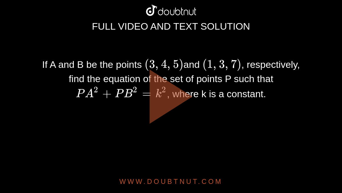 If A and B be the points `(3, 4, 5)`and `(-1, 3, -7)`, respectively, find the  equation of the set of points P such that `P A^2+P B^2=k^2`, where k is a constant.