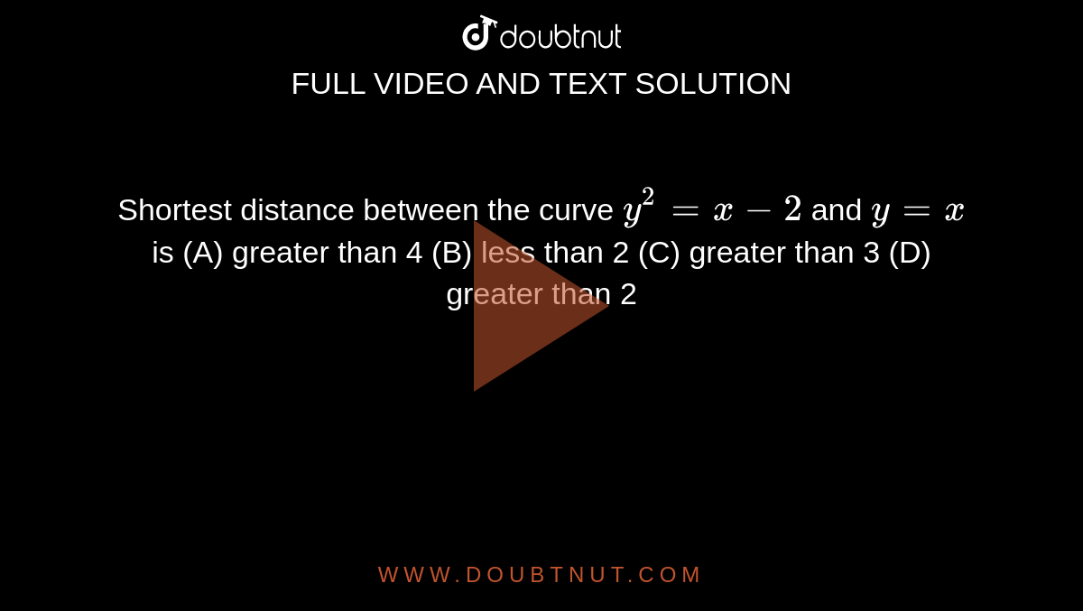 Shortest distance between the curve `y^(2) = x - 2` and `y = x` is    (A) greater than 4   (B) less than 2   (C) greater than 3   (D) greater than 2