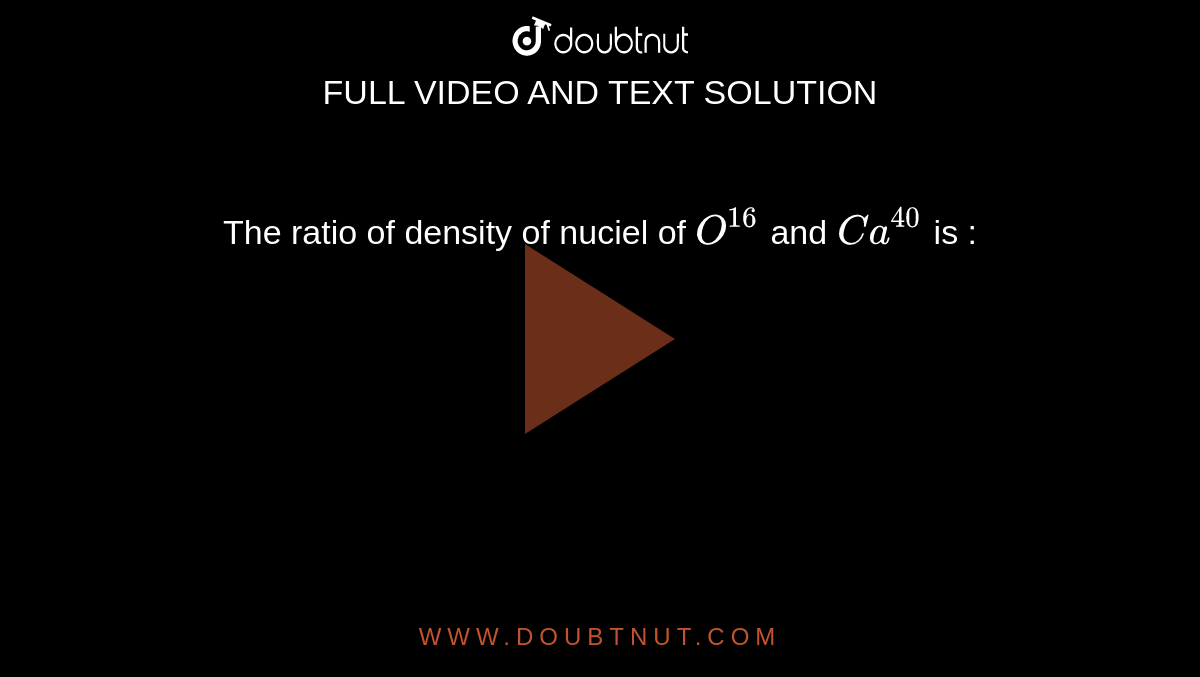 The ratio of density of nuciel of `O^(16)` and `Ca^(40)` is : 