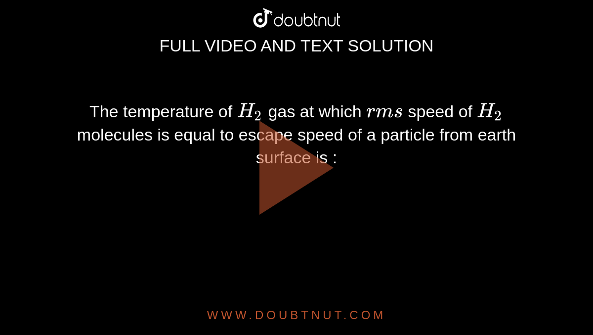 The temperature of `H_(2)` gas at which `rms` speed of `H_(2)` molecules is equal to escape speed of a particle from earth surface is : 