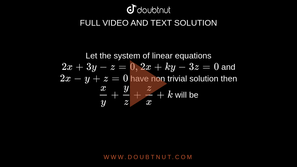 Let the system of linear equations `2x+3y-z=0,2x+ky-3z=0` and `2x-y+z=0` have non trivial solution then `(x)/(y)+(y)/(z)+(z)/(x)+k` will be
