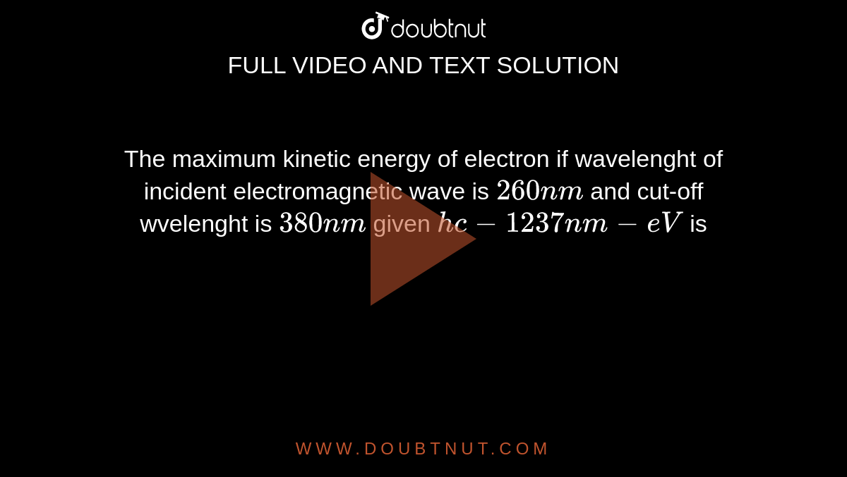 The maximum kinetic energy of electron if wavelenght of incident electromagnetic wave is `260 nm` and cut-off wvelenght is `380 nm` given `hc-1237nm-eV` is 