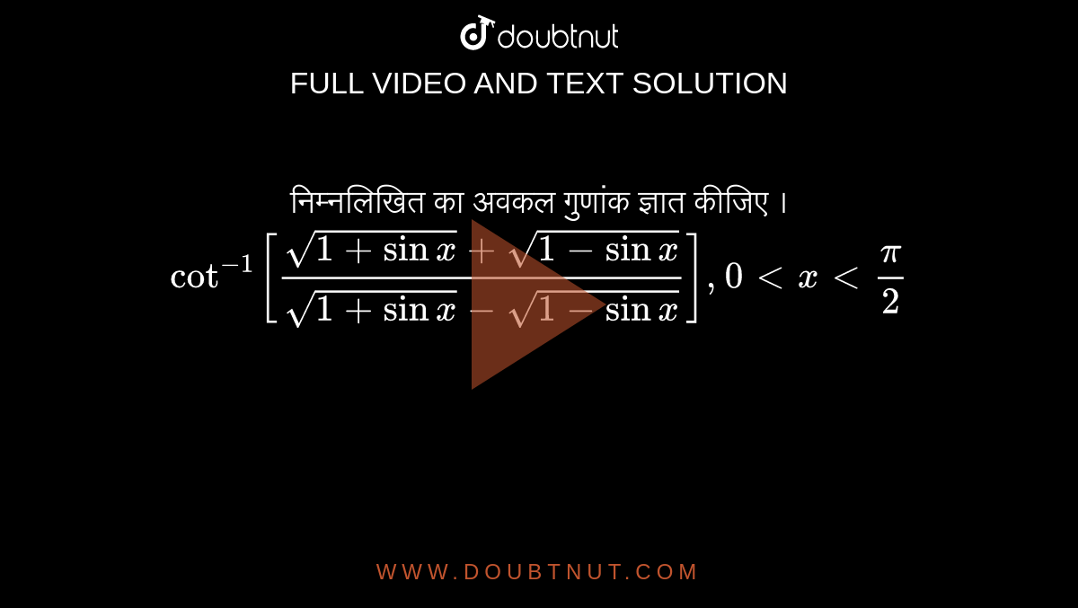 निम्नलिखित  का अवकल गुणांक ज्ञात कीजिए । <br>  ` cot ^(-1) [(sqrt(1+sin x )+sqrt(1- sin x))/(sqrt(1+sinx)-sqrt(1-sinx))] , 0 lt x lt (pi)/2 ` 