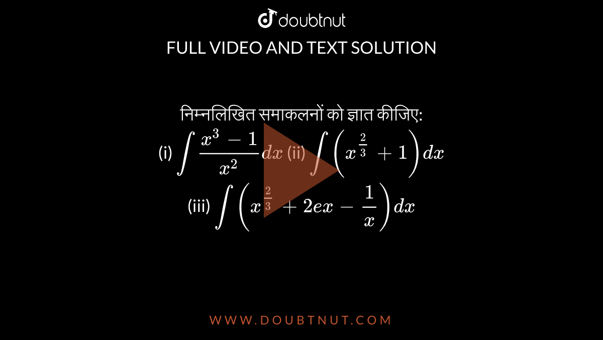 निम्नलिखित समाकलनों को ज्ञात कीजिए: <br> (i) `int (x^(3)-1)/x^(2) dx`   (ii) `int (x^(2/3)+1)dx` <br> (iii) `int(x^(2/3)+2ex-1/x)dx`