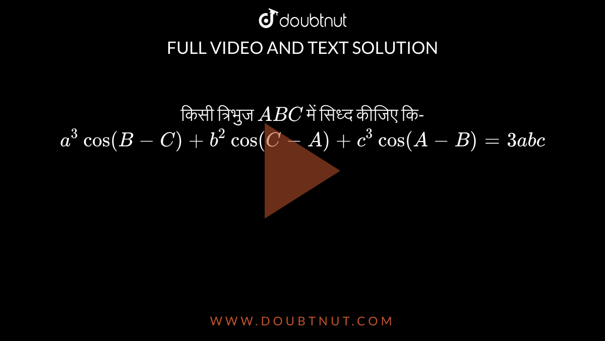 किसी त्रिभुज `ABC`  में सिध्द कीजिए कि-  <br> `a^(3)cos (B-C) + b^(2) cos (C-A) +  c^(3)  cos (A-B) =3abc` 