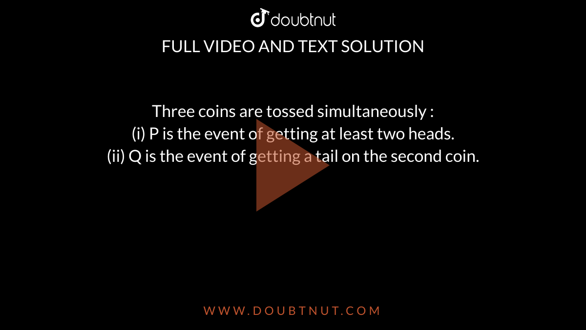 Three coins are tossed simultaneously : <br> (i) P is the event of getting at least two heads. <br> (ii) Q is the event of getting a tail on the second coin. 