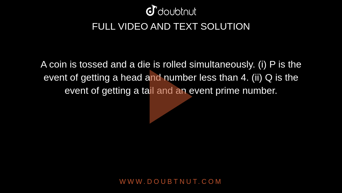 A coin is tossed and a die is rolled simultaneously. (i) P is the event of getting a head and number less than 4. (ii) Q is the event of getting a tail and an event prime number. 