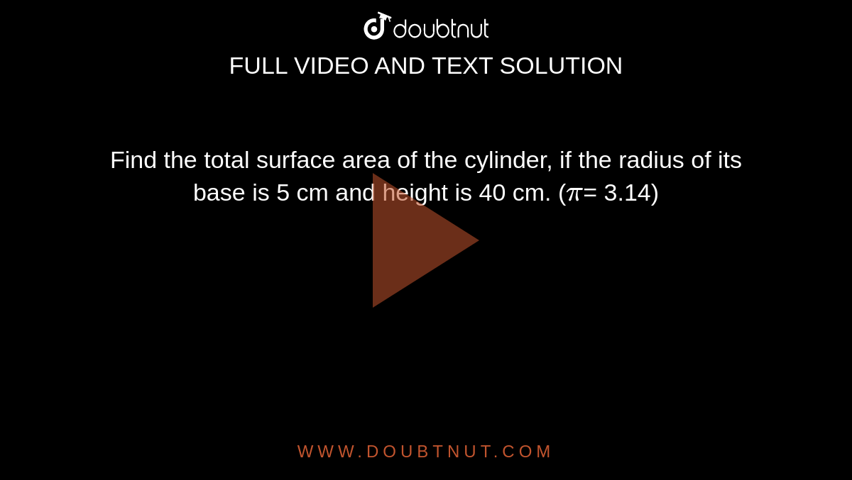 Find the total surface area of the cylinder, if the radius of its base is 5 cm and height is 40 cm. (`pi`= 3.14)