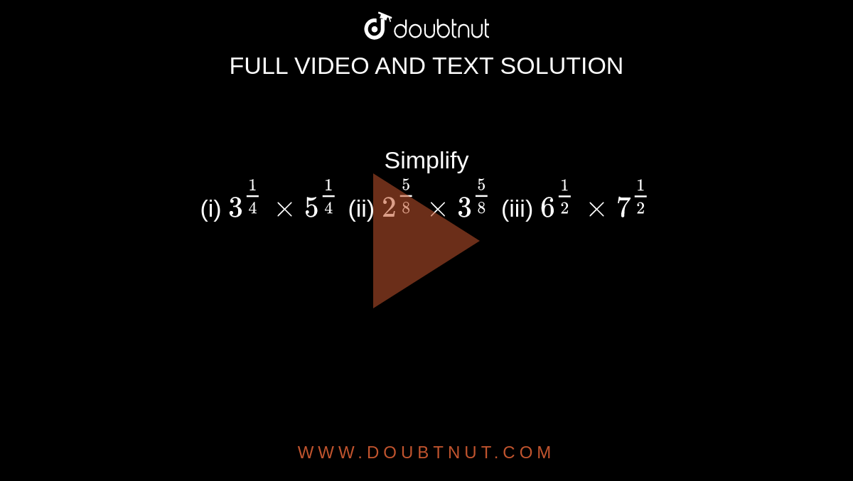 Simplify <br> (i) `3^((1)/(4)) xx 5^((1)/(4))` (ii) `2^((5)/(8)) xx 3^((5)/(8))` (iii) ` 6^((1)/(2)) xx 7^((1)/(2))` 