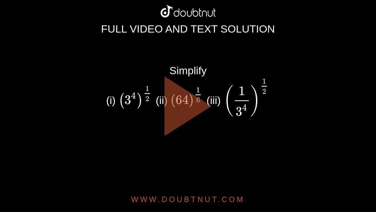 Simplify <br> (i) `(3^(4))^((1)/(2))` (ii) `(64)^((1)/(6))` (iii) `((1)/(3^(4)))^((1)/(2))`