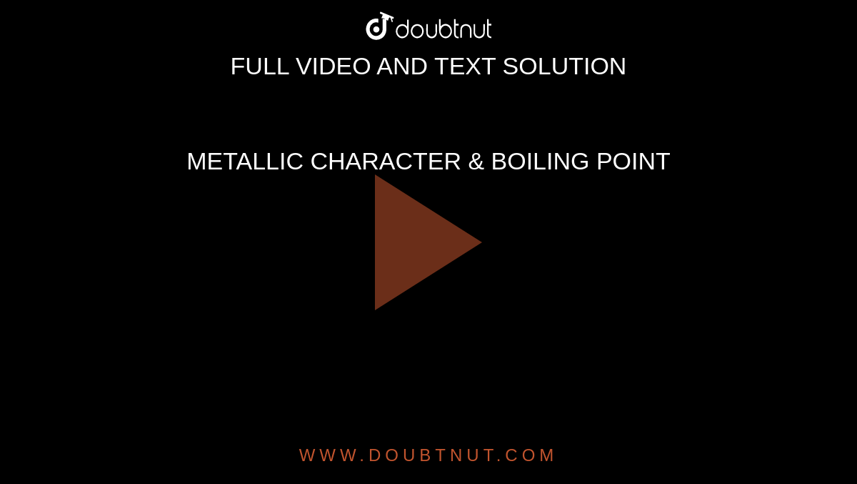 METALLIC CHARACTER & BOILING POINT