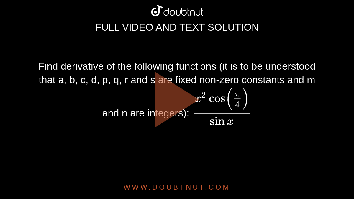 Find derivative of the following functions (it is to be understood  that a, b, c, d, p, q, r and s are fixed non-zero constants and m and n are  integers): `(x^2cos(pi/4))/(sinx)`