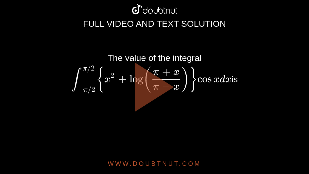 The value of the integral <br> `int_(-pi//2)^(pi//2) {x^(2)+log((pi+x)/(pi-x))}cos x dx `is