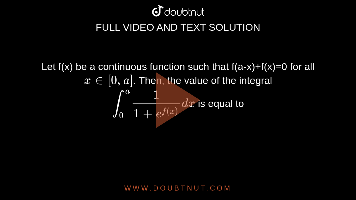 Let f(x) be a continuous function such that f(a-x)+f(x)=0 for all ` x in [0,a]`. Then, the value of the integral <br> `int_(0)^(a) (1)/(1+e^(f(x)))dx` is equal to 